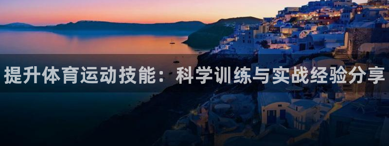 千亿国际官网下载招商：提升体育运动技能：科学训练与实战经验分