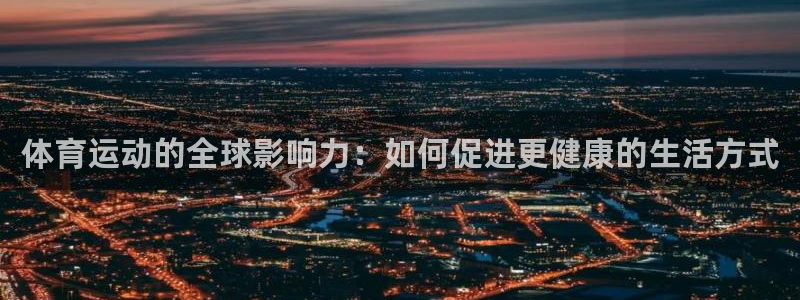 千亿国际官网下载平台是正规平台吗：体育运动的全球影响力：如何