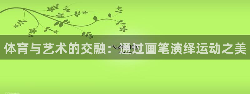 注册千亿国际官方正版app：体育与艺术的交融：通过画