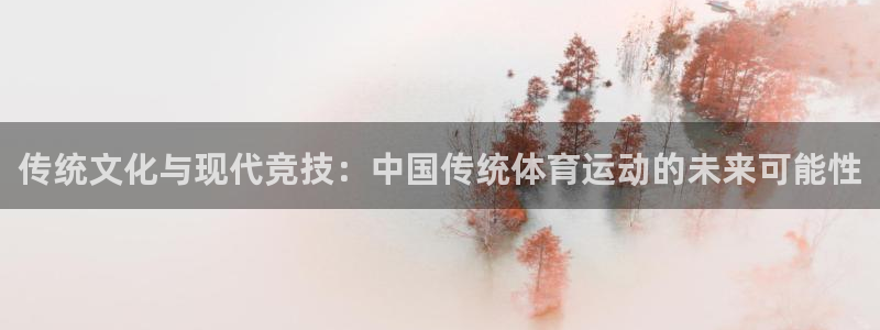 千亿国际官网下载平台是正规平台吗知乎：传统文化与现代竞技：中