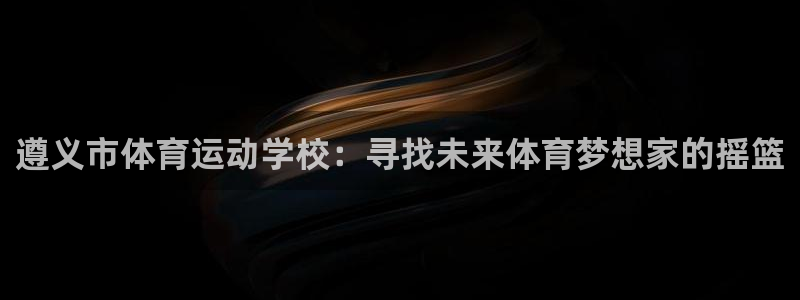 千亿国际官方正版app代理：遵义市体育运动学校：寻找未来体育